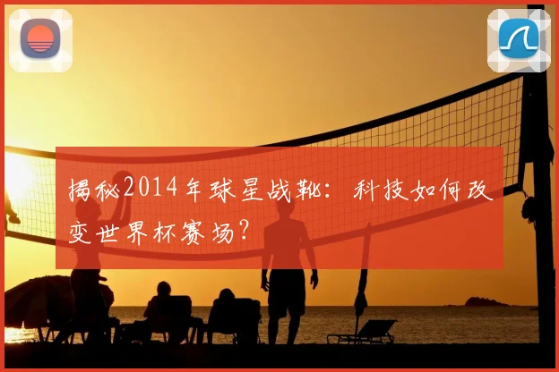 揭秘2014年球星战靴：科技如何改变世界杯赛场？