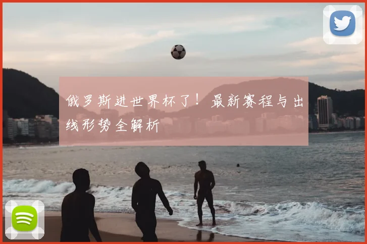 俄罗斯进世界杯了！最新赛程与出线形势全解析