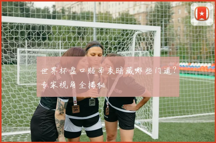 世界杯盘口赔率表暗藏哪些门道？专家视角全揭秘