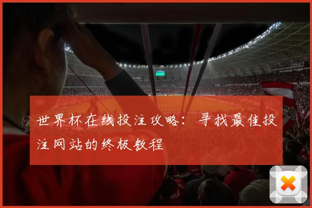世界杯在线投注攻略:寻找最佳投注网站的终极教程