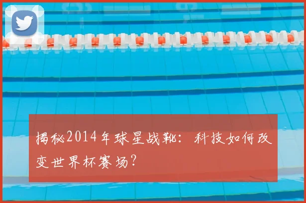 揭秘2014年球星战靴:科技如何改变世界杯赛场?
