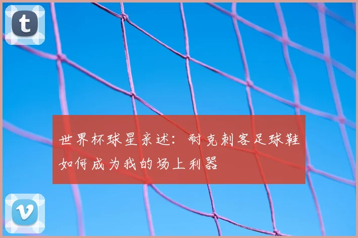 世界杯球星亲述：耐克刺客足球鞋如何成为我的场上利器