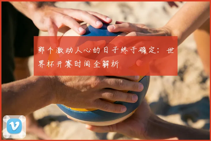 那个激动人心的日子终于确定:世界杯开赛时间全解析