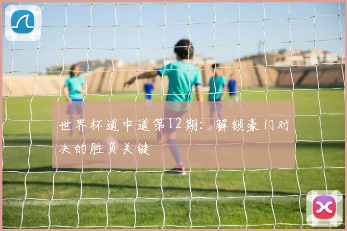 世界杯道中道第12期:解锁豪门对决的胜负关键
