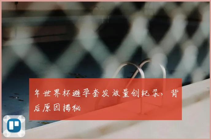 年世界杯避孕套发放量创纪录，背后原因揭秘