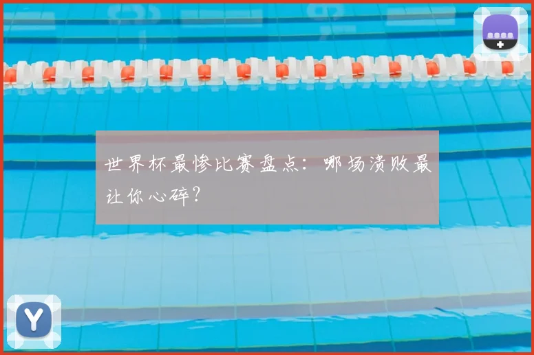 世界杯最惨比赛盘点：哪场溃败最让你心碎？