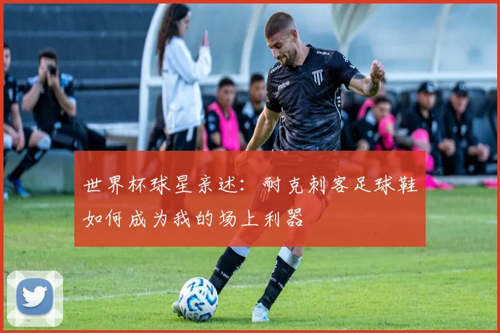 世界杯球星亲述：耐克刺客足球鞋如何成为我的场上利器