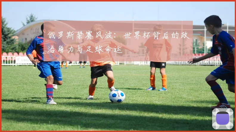 俄罗斯禁赛风波：世界杯背后的政治角力与足球命运