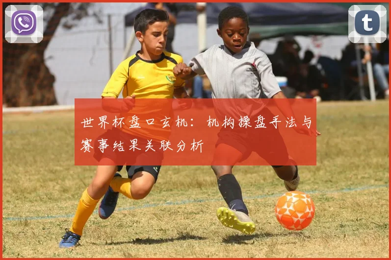 世界杯盘口玄机：机构操盘手法与赛事结果关联分析