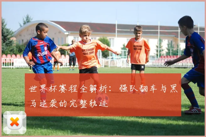 世界杯赛程全解析：强队翻车与黑马逆袭的完整轨迹