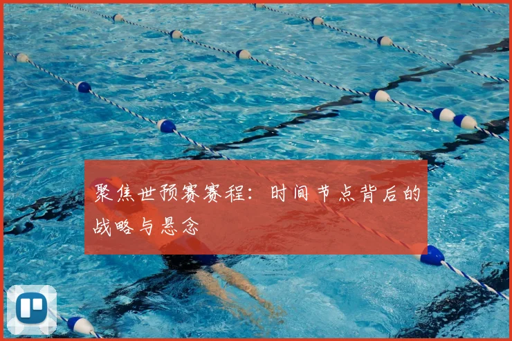 聚焦世预赛赛程:时间节点背后的战略与悬念