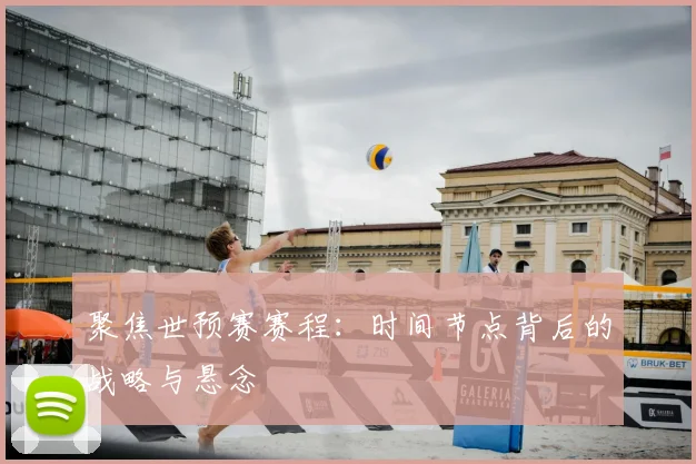 聚焦世预赛赛程:时间节点背后的战略与悬念