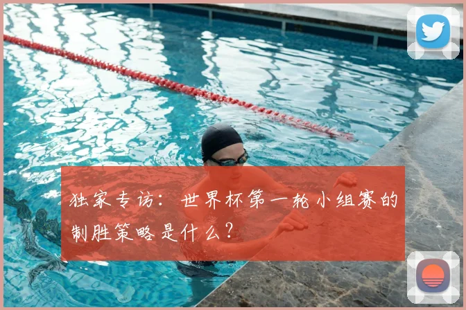 独家专访:世界杯第一轮小组赛的制胜策略是什么?