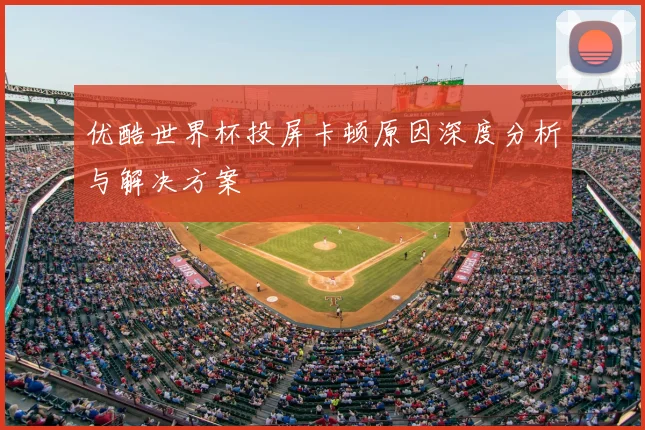 优酷世界杯投屏卡顿原因深度分析与解决方案