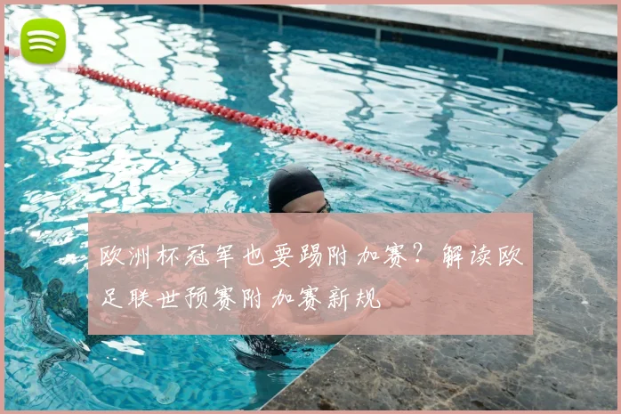 欧洲杯冠军也要踢附加赛?解读欧足联世预赛附加赛新规