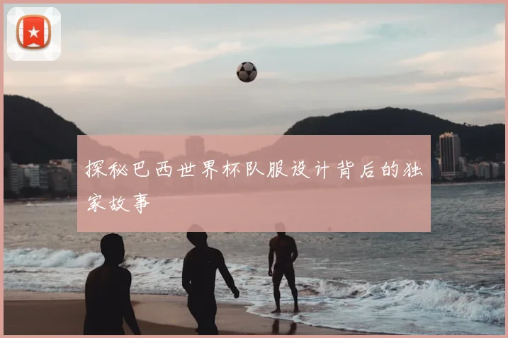 探秘巴西世界杯队服设计背后的独家故事