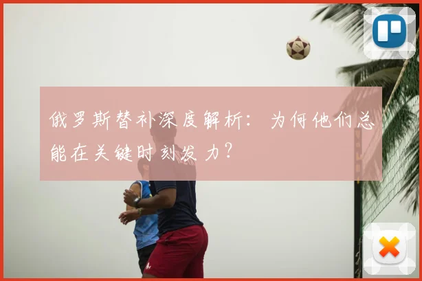 俄罗斯替补深度解析：为何他们总能在关键时刻发力？