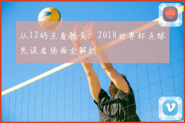 从12码点看胜负：2018世界杯点球失误名场面全解析