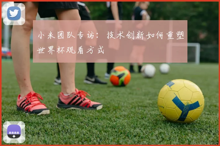 小米团队专访：技术创新如何重塑世界杯观看方式
