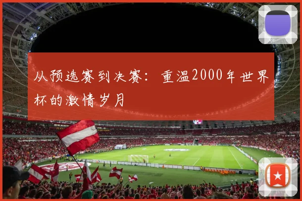 从预选赛到决赛：重温2000年世界杯的激情岁月