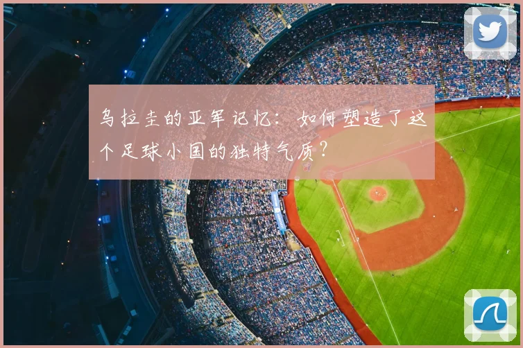 乌拉圭的亚军记忆：如何塑造了这个足球小国的独特气质？
