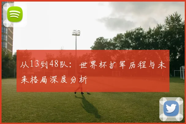 从13到48队：世界杯扩军历程与未来格局深度分析
