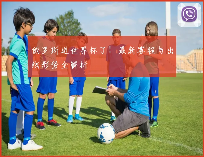 俄罗斯进世界杯了！最新赛程与出线形势全解析