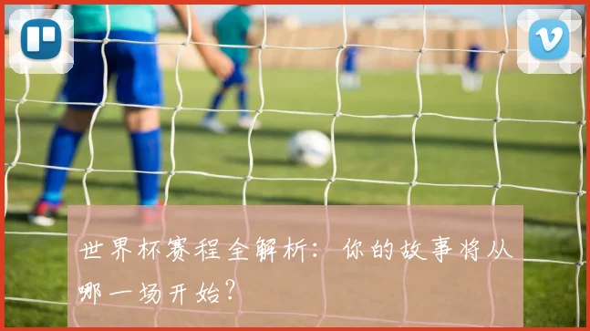 世界杯赛程全解析：你的故事将从哪一场开始？