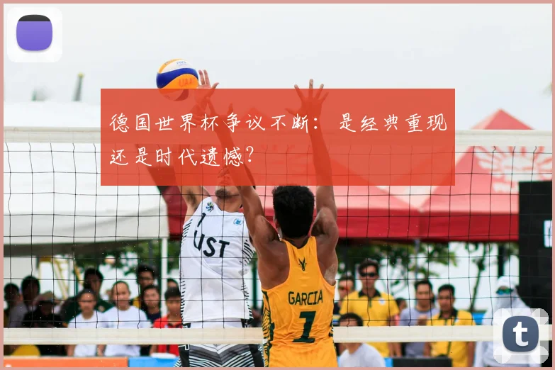 德国世界杯争议不断:是经典重现还是时代遗憾?
