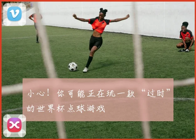 小心！你可能正在玩一款“过时”的世界杯点球游戏