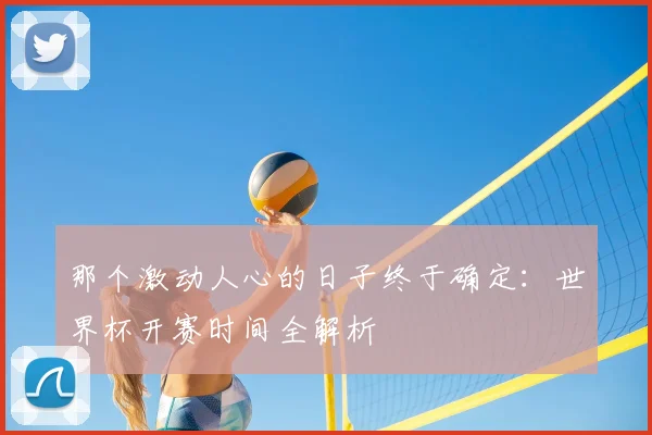 那个激动人心的日子终于确定：世界杯开赛时间全解析