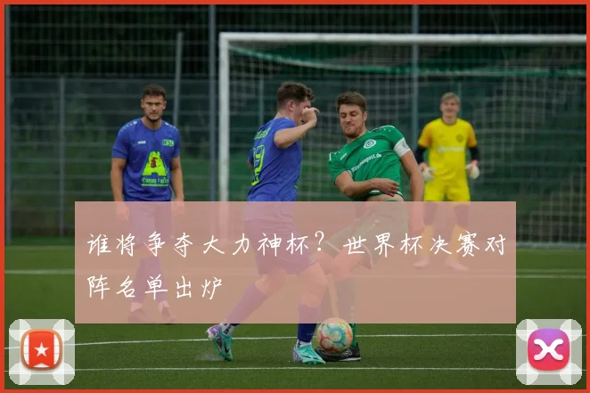 谁将争夺大力神杯？世界杯决赛对阵名单出炉