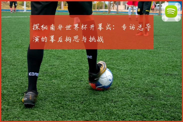 探秘南非世界杯开幕式：专访总导演的幕后构思与挑战