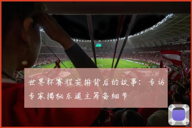 世界杯赛程安排背后的故事：专访专家揭秘东道主筹备细节
