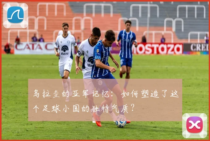乌拉圭的亚军记忆:如何塑造了这个足球小国的独特气质?