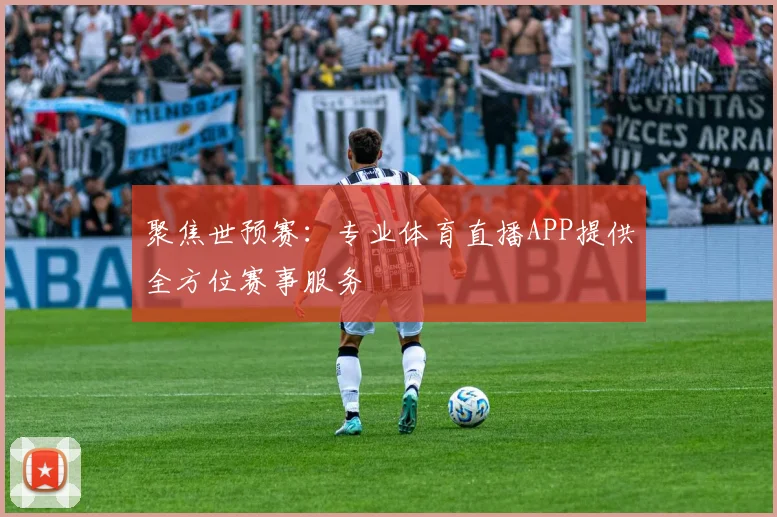 聚焦世预赛:专业体育直播APP提供全方位赛事服务