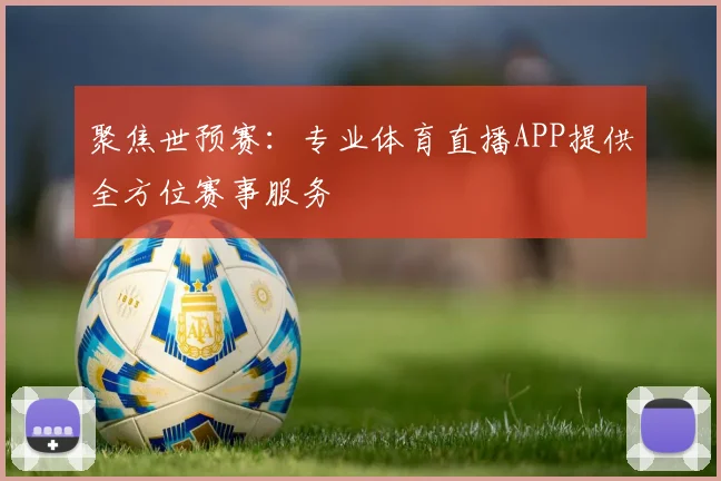 聚焦世预赛：专业体育直播APP提供全方位赛事服务