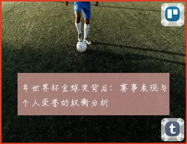 年世界杯金球奖背后:赛事表现与个人荣誉的权衡分析
