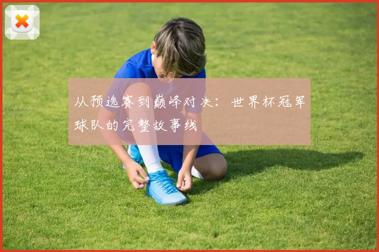 从预选赛到巅峰对决:世界杯冠军球队的完整故事线