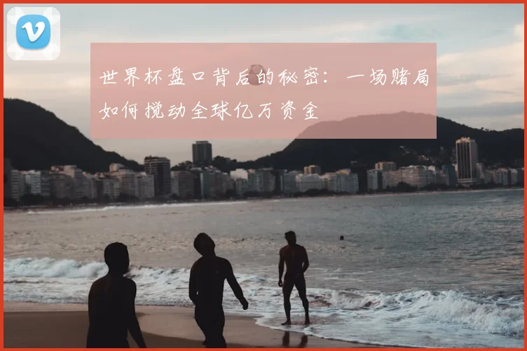 世界杯盘口背后的秘密：一场赌局如何搅动全球亿万资金