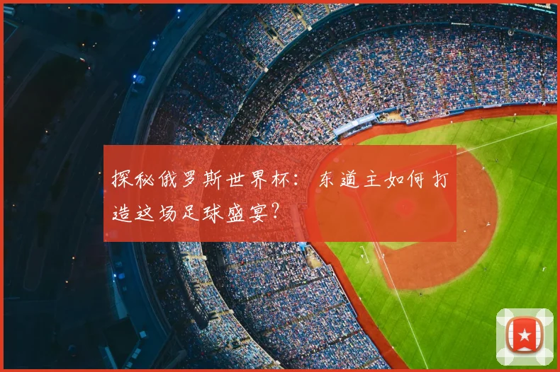 探秘俄罗斯世界杯：东道主如何打造这场足球盛宴？