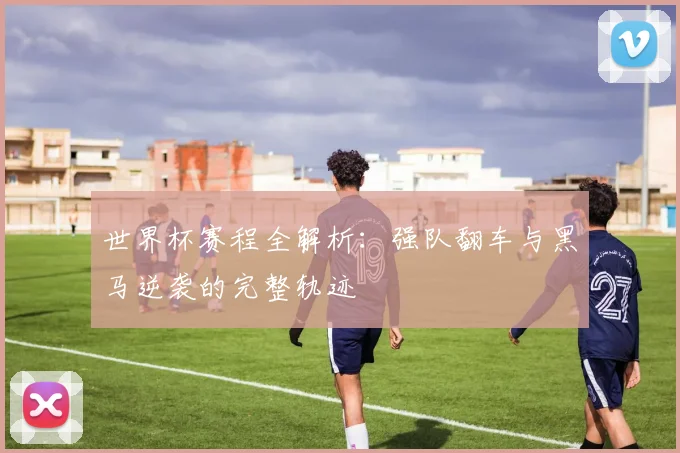 世界杯赛程全解析：强队翻车与黑马逆袭的完整轨迹