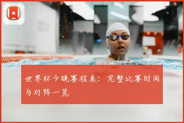 世界杯今晚赛程表：完整比赛时间与对阵一览