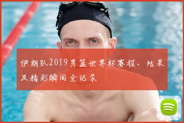 伊朗队2019男篮世界杯赛程、结果及精彩瞬间全记录