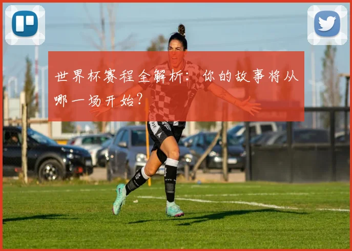 世界杯赛程全解析：你的故事将从哪一场开始？